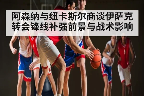阿森纳与纽卡斯尔商谈伊萨克转会锋线补强前景与战术影响