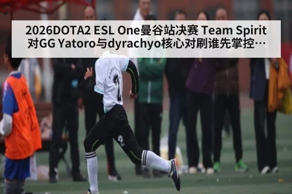 2026DOTA2 ESL One曼谷站决赛 Team Spirit对GG Yatoro与dyrachyo核心对刷谁先掌控野区节奏与冠军悬念