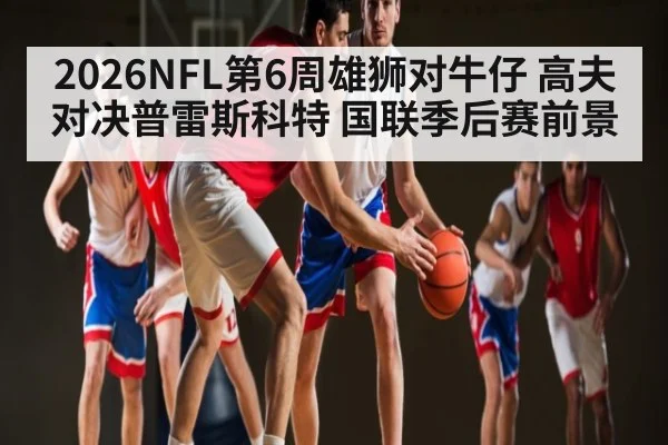 2026NFL第6周雄狮对牛仔 高夫对决普雷斯科特 国联季后赛前景