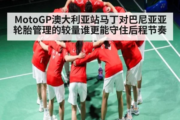 MotoGP澳大利亚站马丁对巴尼亚亚轮胎管理的较量谁更能守住后程节奏