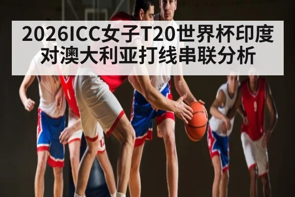 2026ICC女子T20世界杯印度对澳大利亚打线串联分析